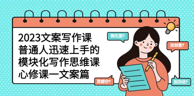 2023文案写作课，普通人迅速上手的，模块化写作思维课（心修课一文案篇）-智宝网创