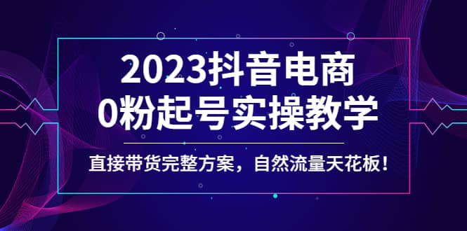 2023抖音电商0粉起号实操教学，直接带货完整方案，自然流量天花板-智宝网创