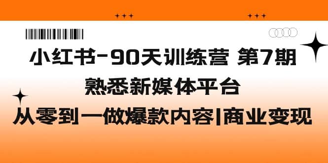 小红书-90天训练营-第7期，熟悉新媒体平台|从零到一做爆款内容|商业变现-智宝网创
