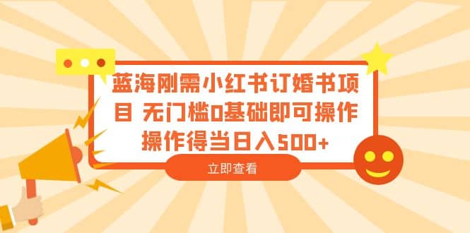 蓝海刚需小红书订婚书项目 无门槛0基础即可操作 操作得当日入500+-智宝网创