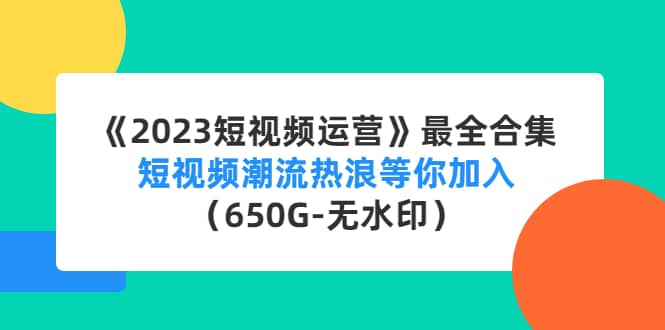 《2023短视频运营》最全合集：短视频潮流热浪等你加入（650G-无水印）-智宝网创