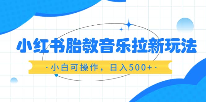 小红书胎教音乐拉新玩法，小白可操作，日入500+（资料已打包）-智宝网创