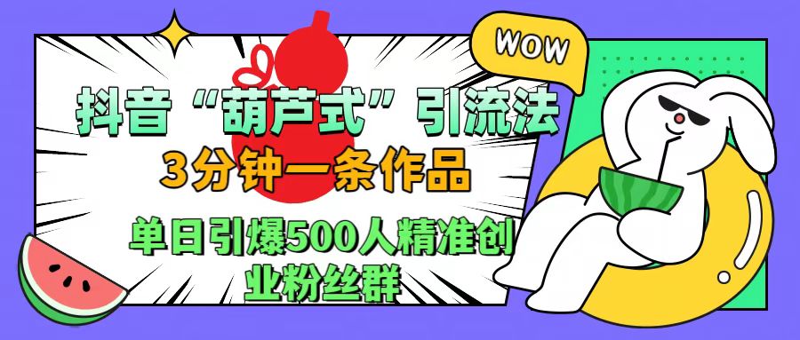 抖音“葫芦式”引流法，三分钟一条作品，单日引爆抖音500人精准创业粉丝群-智宝网创
