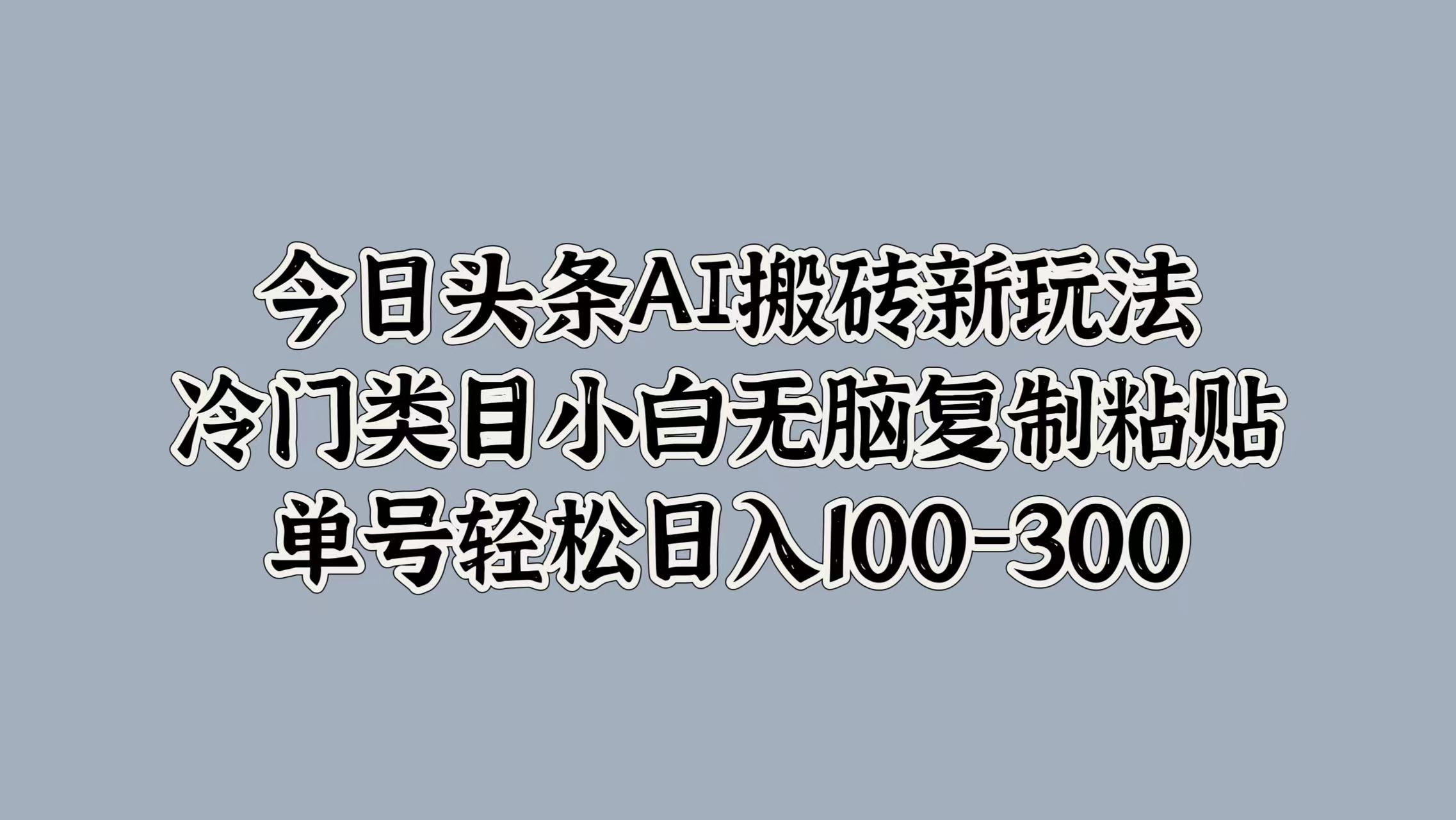今日头条AI搬砖新玩法，冷门类目小白无脑复制粘贴，单号轻松日入100-300-智宝网创