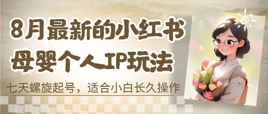 8月最新的小红书母婴个人IP玩法，七天螺旋起号 小白长久操作(附带全部教程)-智宝网创