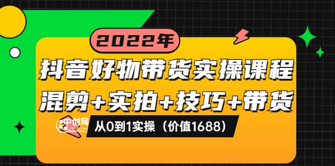 抖音好物带货实操课程：混剪+实拍+技巧+带货：从0到1实操（价值1688）-智宝网创