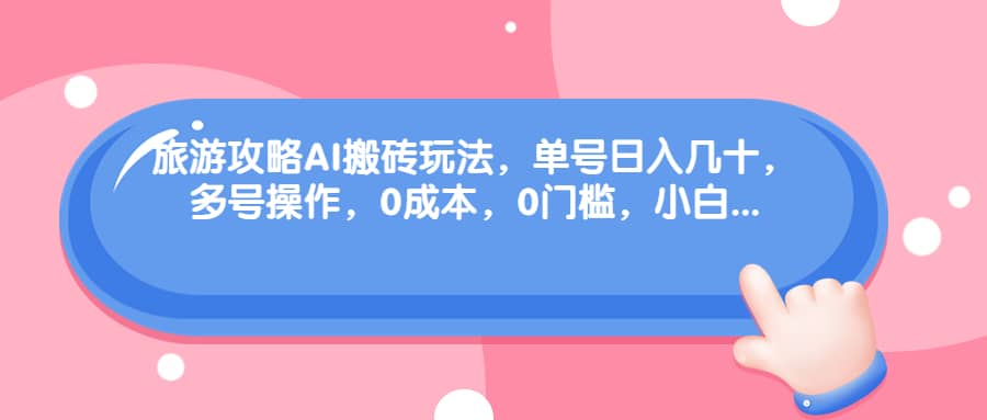 旅游攻略AI搬砖玩法，单号日入几十，可多号操作，0成本，0门槛，小白必学！-智宝网创