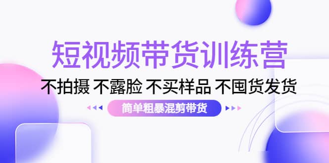 短视频带货训练营：不拍摄 不露脸 不买样品 不囤货发货 简单粗暴混剪带货-智宝网创