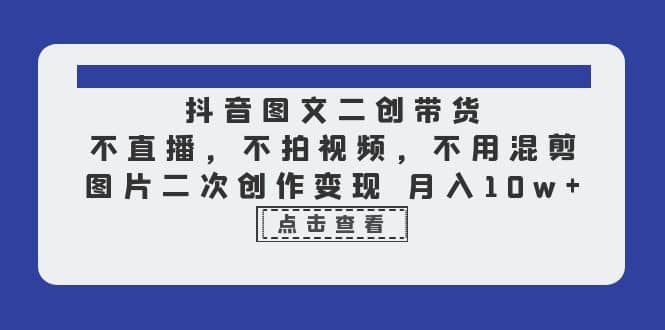 抖音图文二创带货，不直播，不拍视频，不用混剪，图片二次创作变现 月入10w-智宝网创