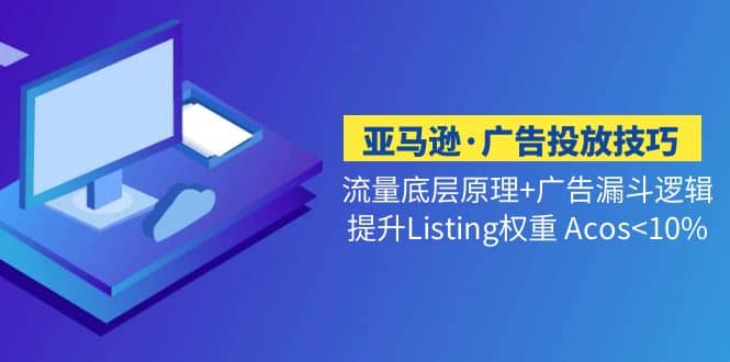 亚马逊·广告投放技巧流量底层+广告漏斗逻辑+提升Listing权重 Acos-智宝网创