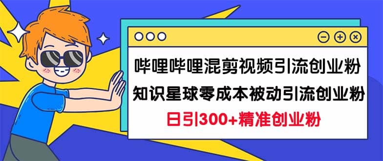哔哩哔哩混剪视频引流创业粉日引300+知识星球零成本被动引流创业粉一天300+-智宝网创