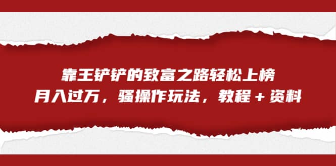 全网首发，靠王铲铲的致富之路轻松上榜，月入过万，骚操作玩法，教程＋资料-智宝网创