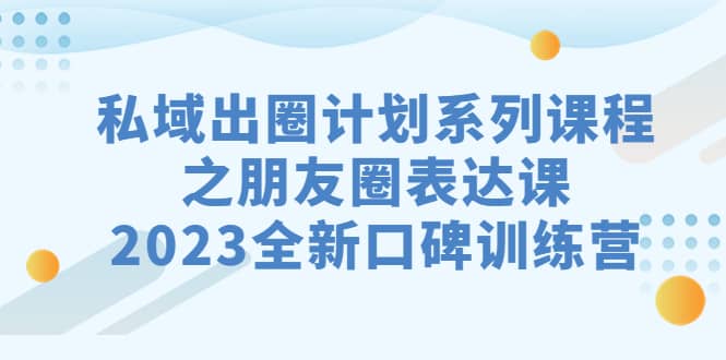 私域-出圈计划系列课程之朋友圈-表达课，2023全新口碑训练营-智宝网创