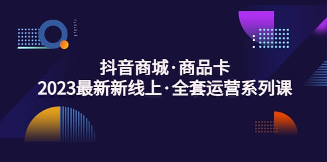 抖音商城·商品卡，2023最新新线上·全套运营系列课-智宝网创