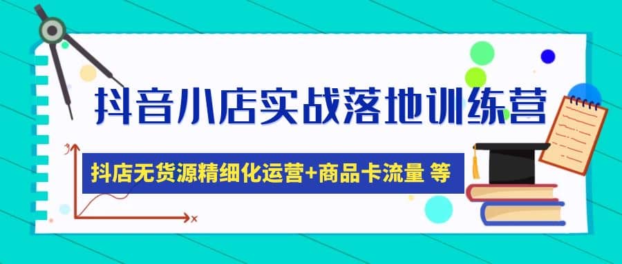 抖音小店实战落地训练营：抖店无货源精细化运营，商品卡流量等等（22节）-智宝网创