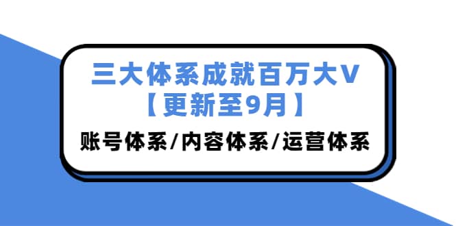 三大体系成就百万大V【更新至9月】，账号体系/内容体系/运营体系 (26节课)-智宝网创