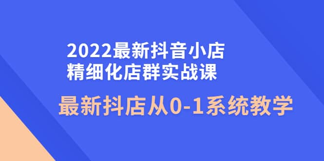 2022最新抖音小店精细化店群实战课，最新抖店从0-1系统教学-智宝网创