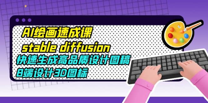 AI绘画速成课stable diffusion，快速生成高品质设计图稿、B端设计3D图标-智宝网创