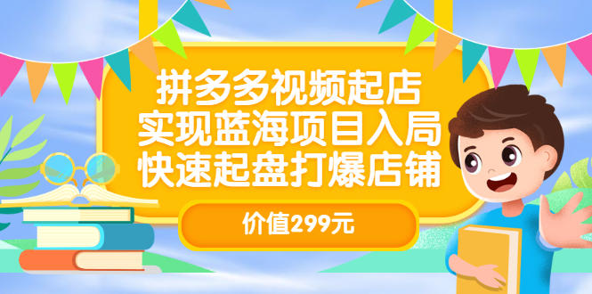 拼多多视频起店，实现蓝海项目入局，快速起盘打爆店铺（价值299元）-智宝网创