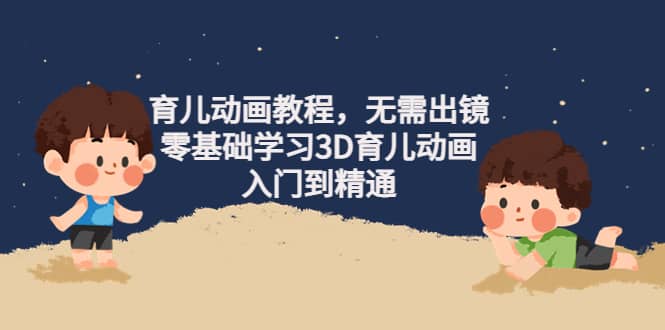 育儿动画教程，无需出镜，零基础学习3D育儿动画，入门到精通-智宝网创