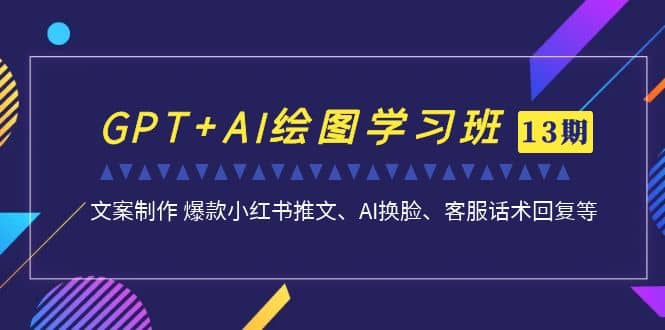 GPT+AI绘图学习班【第13期】 文案制作 爆款小红书推文、AI换脸、客服话术-智宝网创