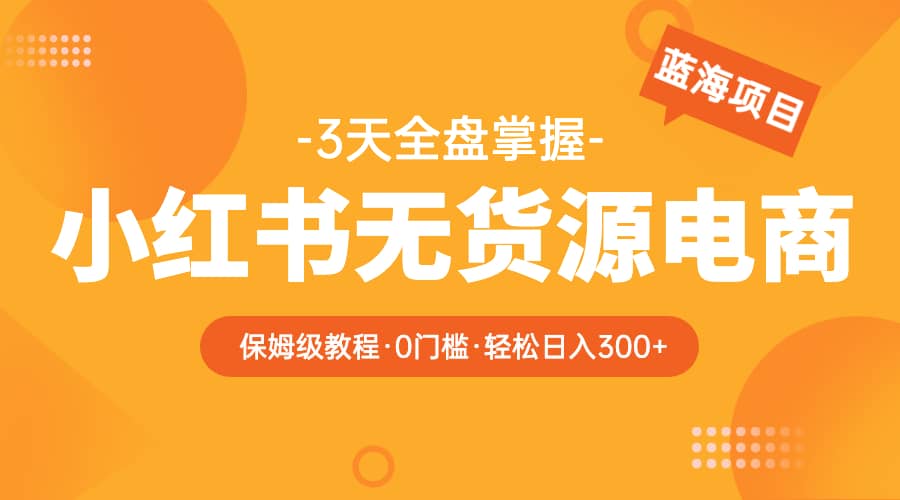 2023小红书无货源电商【保姆级教程从0到日入300】爆单3W-智宝网创