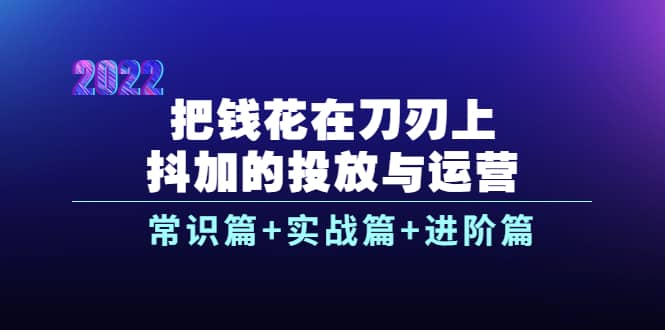 把钱花在刀刃上，抖加的投放与运营：常识篇+实战篇+进阶篇（28节课）-智宝网创