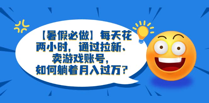 【暑假必做】每天花两小时，通过拉新、卖游戏账号，如何躺着月入过万？-智宝网创