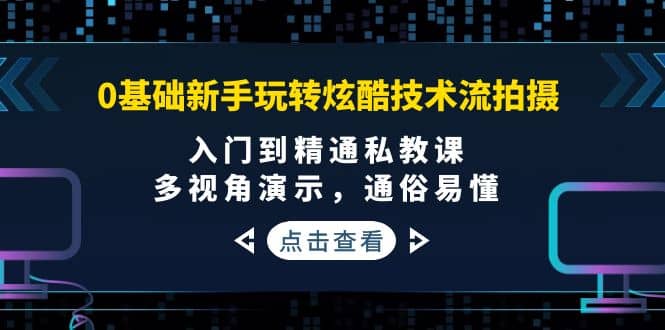 0基础新手玩转炫酷技术流拍摄：入门到精通私教课，多视角演示，通俗易懂-智宝网创