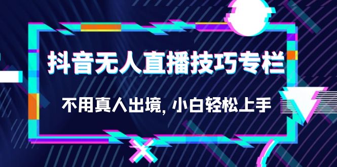 抖音无人直播技巧专栏，不用真人出境，小白轻松上手（27节）-智宝网创