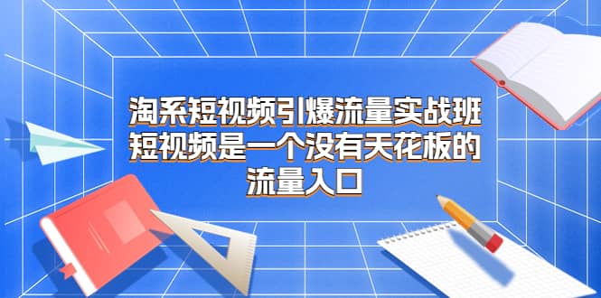 淘系短视频引爆流量实战班，短视频是一个没有天花板的流量入口-智宝网创
