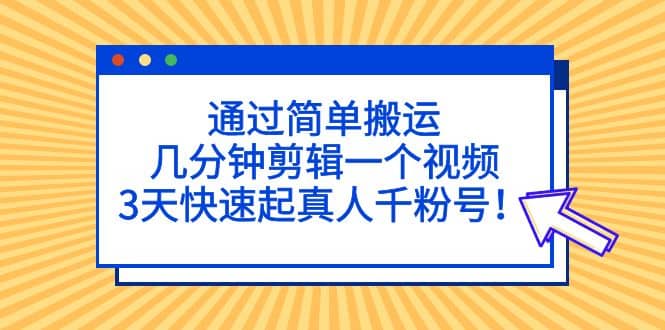 通过简单搬运，几分钟剪辑一个视频，3天快速起真人千粉号-智宝网创