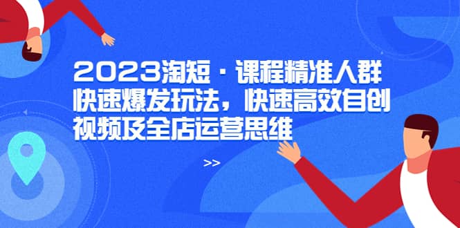 2023淘短·课程精准人群快速爆发玩法，快速高效自创视频及全店运营思维-智宝网创