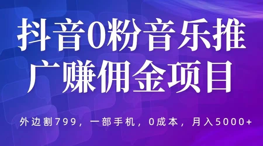 抖音0粉音乐推广赚佣金项目，外边割799，一部手机0成本就可操作，月入5000+-智宝网创