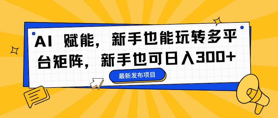 AI 赋能，新手也能玩转多平台矩阵，新手也可日入300+-智宝网创