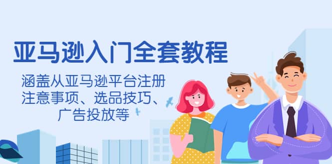 亚马逊入门全套教程，涵盖从亚马逊平台注册注意事项、选品技巧、广告投放等-智宝网创