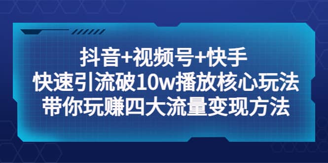 抖音+视频号+快手 快速引流破10w播放核心玩法：带你玩赚四大流量变现方法-智宝网创