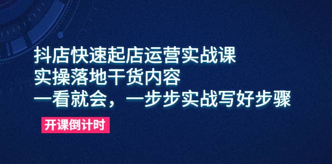 抖店快速起店运营实战课，实操落地干货内容，一看就会，一步步实战写好步骤-智宝网创