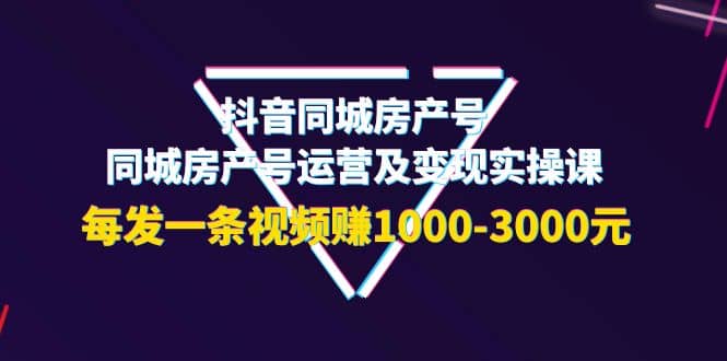 抖音同城房产号，同城房产号运营及变现实操课，每发一条视频赚1000-3000元-智宝网创