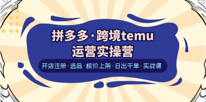 拼多多·跨境temu运营实操营：开店注册·选品·核价上架·日出千单·实战课-智宝网创