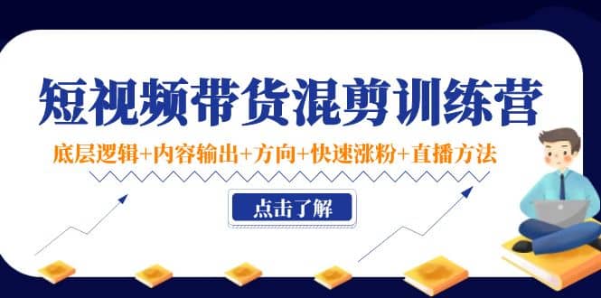 短视频带货混剪训练营：底层逻辑+内容输出+方向+快速涨粉+直播方法！-智宝网创