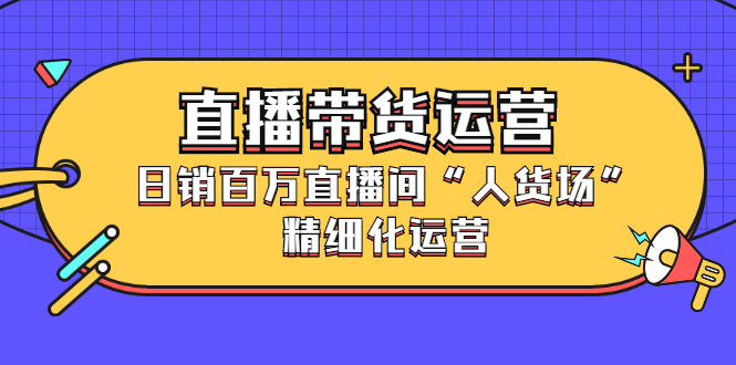 直播带货运营，销百万直播间“人货场”精细化运营-智宝网创