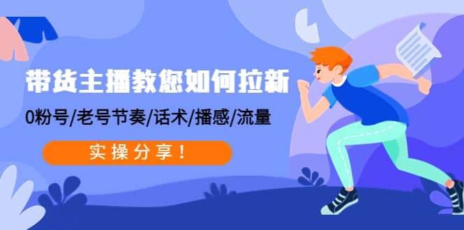 带货主播教您如何拉新：0粉号/老号节奏/话术/播感/流量，实操分享-智宝网创