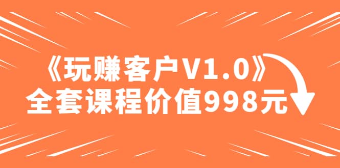 某收费课程《玩赚客户V1.0》全套课程价值998元-智宝网创