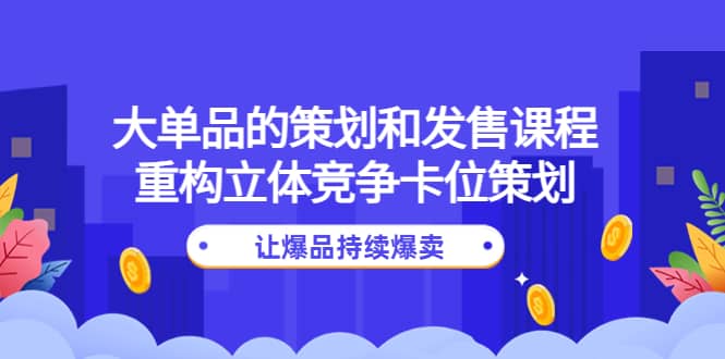 大单品的策划和发售课程：重构立体竞争卡位策划，让爆品持续爆卖-智宝网创
