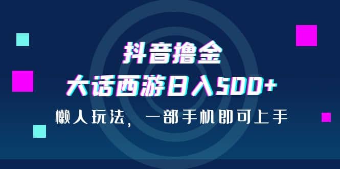 抖音撸金，大话西游日入500+，懒人玩法，一部手机即可上手-智宝网创
