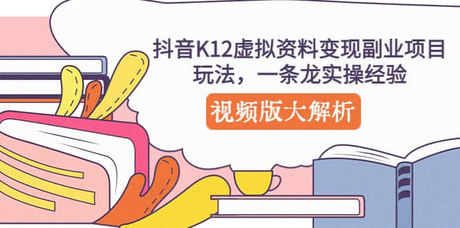 抖音K12虚拟资料变现副业项目玩法，一条龙实操经验，视频版大解析-智宝网创