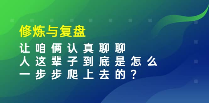 某收费文章：修炼与复盘 让咱俩认真聊聊 人这辈子到底怎么一步步爬上去的?-智宝网创