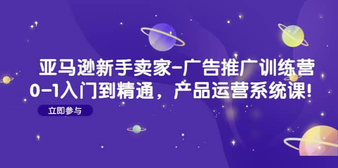 亚马逊新手卖家-广告推广训练营：0-1入门到精通，产品运营系统课-智宝网创