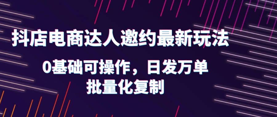 抖店电商达人邀约最新玩法，0基础可操作，日发万单，批量化复制-智宝网创